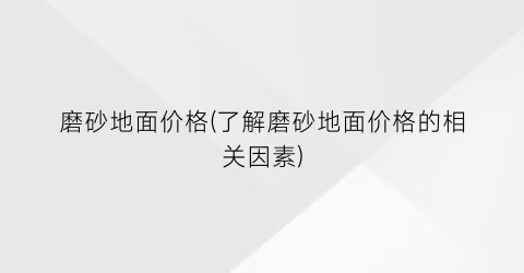 “磨砂地面价格(了解磨砂地面价格的相关因素)