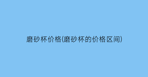 磨砂杯价格(磨砂杯的价格区间)