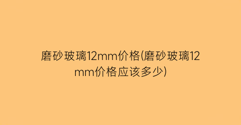 磨砂玻璃12mm价格(磨砂玻璃12mm价格应该多少)