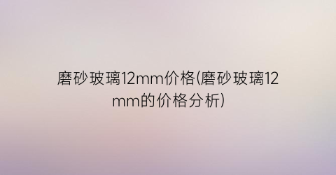 磨砂玻璃12mm价格(磨砂玻璃12mm的价格分析)