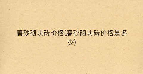 磨砂砌块砖价格(磨砂砌块砖价格是多少)