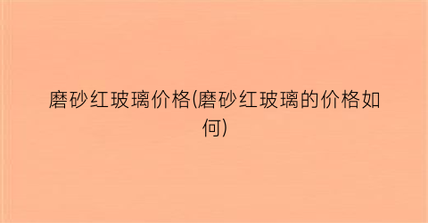 磨砂红玻璃价格(磨砂红玻璃的价格如何)