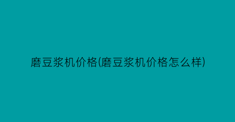 磨豆浆机价格(磨豆浆机价格怎么样)