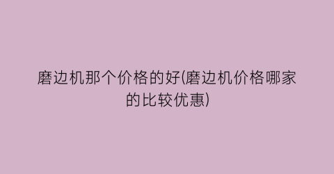 磨边机那个价格的好(磨边机价格哪家的比较优惠)