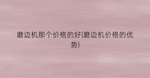 磨边机那个价格的好(磨边机价格的优势)