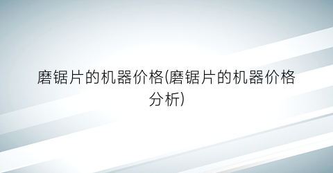 磨锯片的机器价格(磨锯片的机器价格分析)