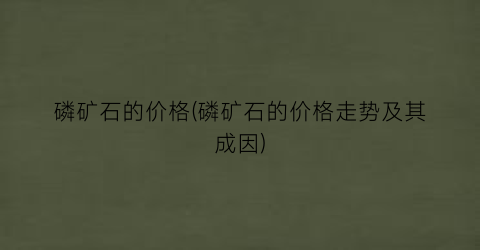 磷矿石的价格(磷矿石的价格走势及其成因)