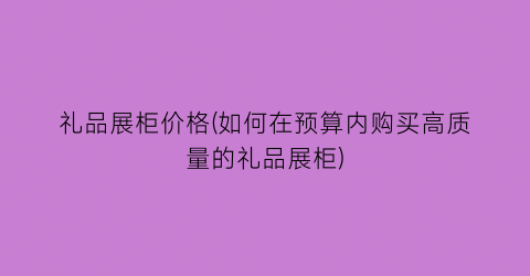 “礼品展柜价格(如何在预算内购买高质量的礼品展柜)