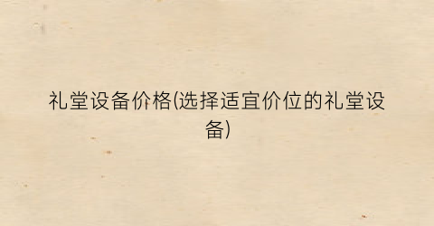 礼堂设备价格(选择适宜价位的礼堂设备)