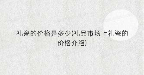 “礼瓷的价格是多少(礼品市场上礼瓷的价格介绍)