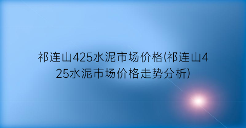 祁连山425水泥市场价格(祁连山425水泥市场价格走势分析)