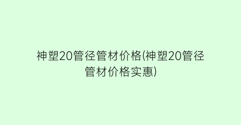 神塑20管径管材价格(神塑20管径管材价格实惠)