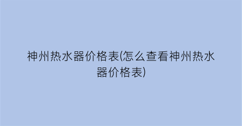 “神州热水器价格表(怎么查看神州热水器价格表)