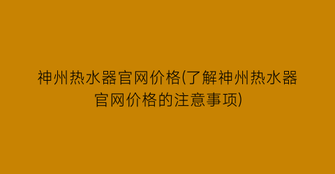 神州热水器官网价格(了解神州热水器官网价格的注意事项)