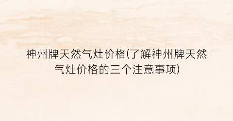 神州牌天然气灶价格(了解神州牌天然气灶价格的三个注意事项)