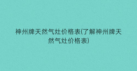 神州牌天然气灶价格表(了解神州牌天然气灶价格表)