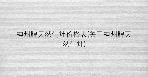 神州牌天然气灶价格表(关于神州牌天然气灶)