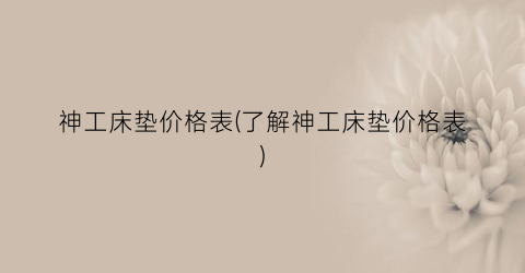 神工床垫价格表(了解神工床垫价格表)