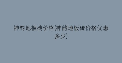 神韵地板砖价格(神韵地板砖价格优惠多少)
