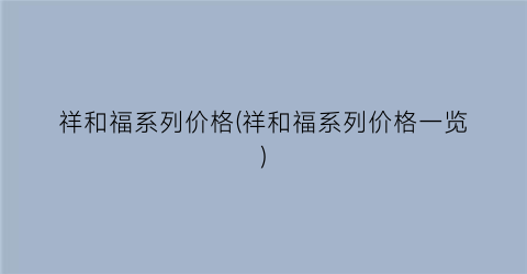 祥和福系列价格(祥和福系列价格一览)