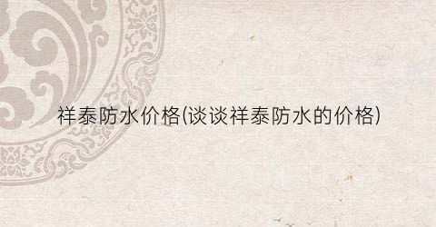 祥泰防水价格(谈谈祥泰防水的价格)