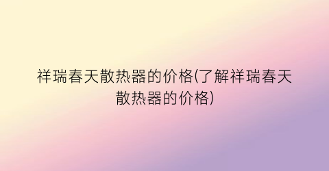 祥瑞春天散热器的价格(了解祥瑞春天散热器的价格)