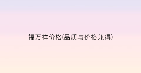 福万祥价格(品质与价格兼得)