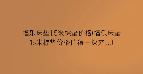 福乐床垫1.5米棕垫价格(福乐床垫15米棕垫价格值得一探究竟)