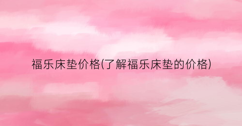 福乐床垫价格(了解福乐床垫的价格)