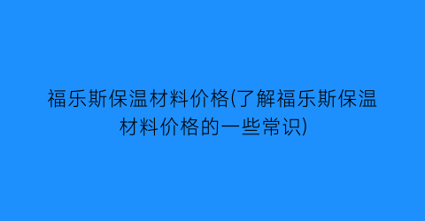 福乐斯保温材料价格(了解福乐斯保温材料价格的一些常识)