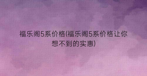 福乐阁5系价格(福乐阁5系价格让你想不到的实惠)