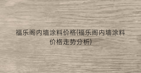 福乐阁内墙涂料价格(福乐阁内墙涂料价格走势分析)