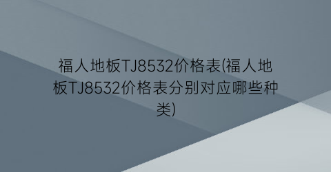 福人地板TJ8532价格表(福人地板TJ8532价格表分别对应哪些种类)