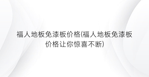 福人地板免漆板价格(福人地板免漆板价格让你惊喜不断)