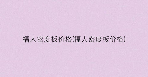 福人密度板价格(福人密度板价格)