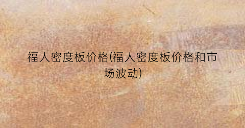 福人密度板价格(福人密度板价格和市场波动)