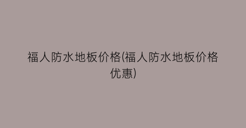 福人防水地板价格(福人防水地板价格优惠)