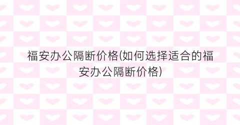 福安办公隔断价格(如何选择适合的福安办公隔断价格)