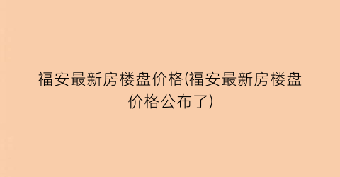 “福安最新房楼盘价格(福安最新房楼盘价格公布了)