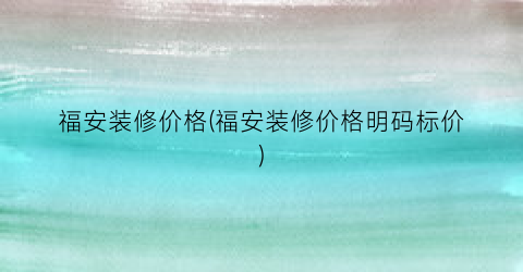 福安装修价格(福安装修价格明码标价)