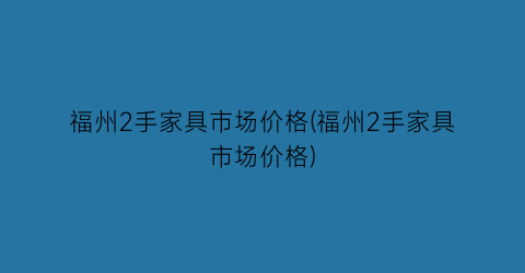 福州2手家具市场价格(福州2手家具市场价格)