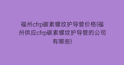 福州cfrp碳素螺纹护导管价格(福州供应cfrp碳素螺纹护导管的公司有哪些)