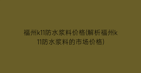福州k11防水浆料价格(解析福州k11防水浆料的市场价格)