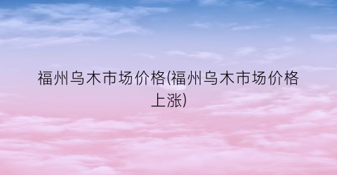 福州乌木市场价格(福州乌木市场价格上涨)