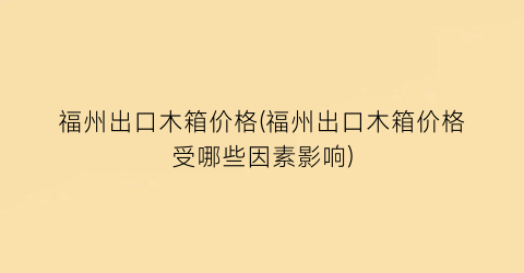 福州出口木箱价格(福州出口木箱价格受哪些因素影响)