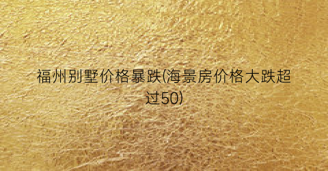 福州别墅价格暴跌(海景房价格大跌超过50)