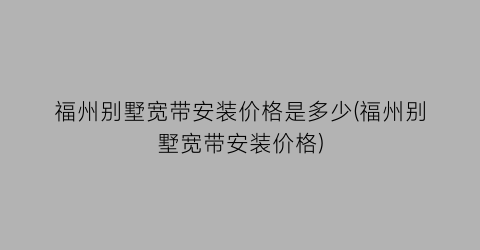 福州别墅宽带安装价格是多少(福州别墅宽带安装价格)