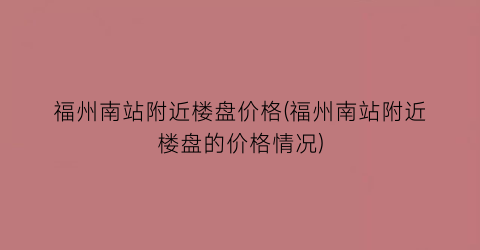 福州南站附近楼盘价格(福州南站附近楼盘的价格情况)