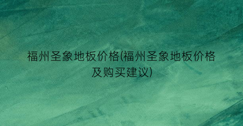福州圣象地板价格(福州圣象地板价格及购买建议)