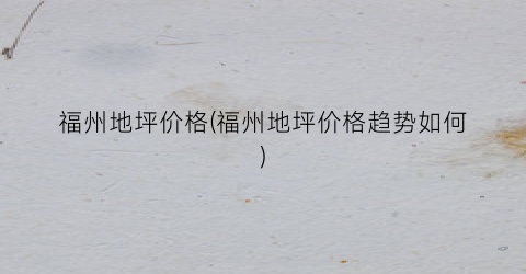 福州地坪价格(福州地坪价格趋势如何)